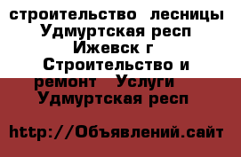 строительство  лесницы - Удмуртская респ., Ижевск г. Строительство и ремонт » Услуги   . Удмуртская респ.